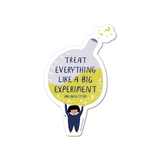 Waterproof and durable vinyl sticker. This motivational sticker has a person holding up a large beaker that says "Treat everything like a big experiment (because it is!)" written across it